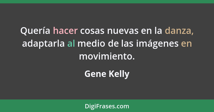 Quería hacer cosas nuevas en la danza, adaptarla al medio de las imágenes en movimiento.... - Gene Kelly