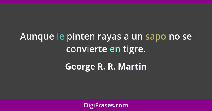 Aunque le pinten rayas a un sapo no se convierte en tigre.... - George R. R. Martin