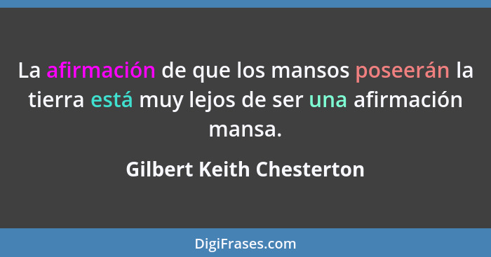 La afirmación de que los mansos poseerán la tierra está muy lejos de ser una afirmación mansa.... - Gilbert Keith Chesterton