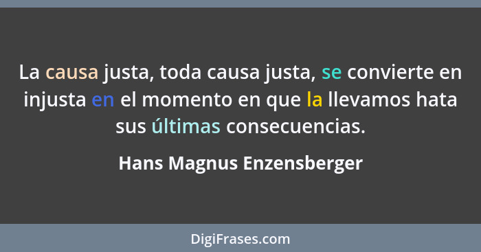 La causa justa, toda causa justa, se convierte en injusta en el momento en que la llevamos hata sus últimas consecuencias.... - Hans Magnus Enzensberger