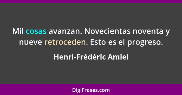 Mil cosas avanzan. Novecientas noventa y nueve retroceden. Esto es el progreso.... - Henri-Frédéric Amiel