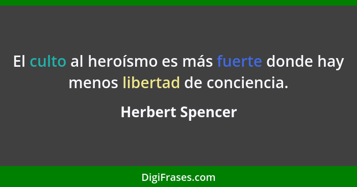 El culto al heroísmo es más fuerte donde hay menos libertad de conciencia.... - Herbert Spencer