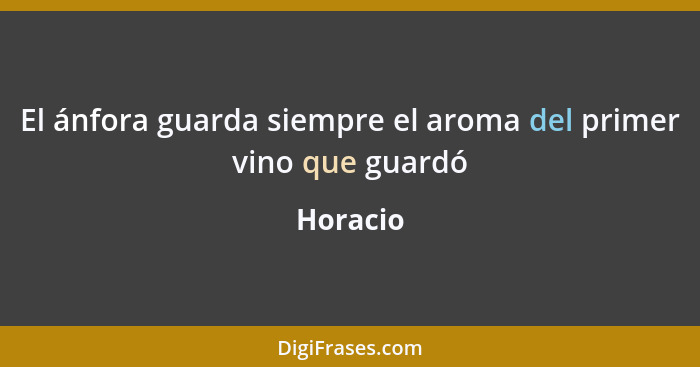 El ánfora guarda siempre el aroma del primer vino que guardó... - Horacio