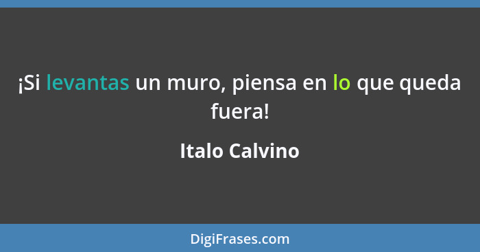 ¡Si levantas un muro, piensa en lo que queda fuera!... - Italo Calvino