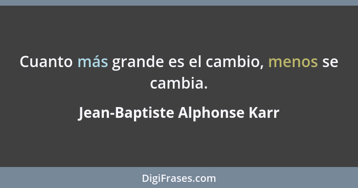 Cuanto más grande es el cambio, menos se cambia.... - Jean-Baptiste Alphonse Karr