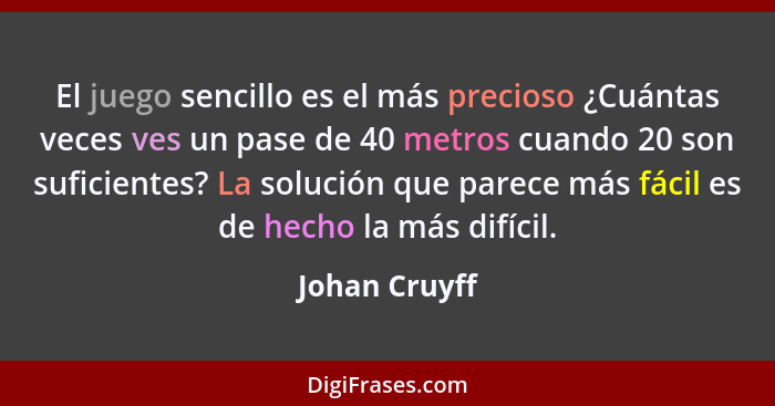 El juego sencillo es el más precioso ¿Cuántas veces ves un pase de 40 metros cuando 20 son suficientes? La solución que parece más fáci... - Johan Cruyff