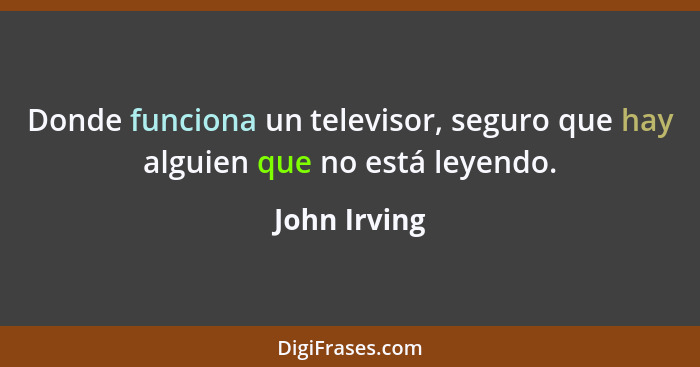 Donde funciona un televisor, seguro que hay alguien que no está leyendo.... - John Irving