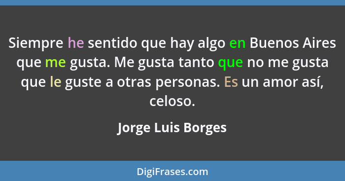 Siempre he sentido que hay algo en Buenos Aires que me gusta. Me gusta tanto que no me gusta que le guste a otras personas. Es un... - Jorge Luis Borges