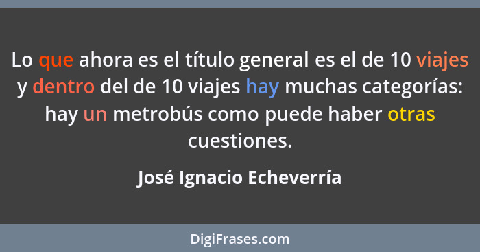 Lo que ahora es el título general es el de 10 viajes y dentro del de 10 viajes hay muchas categorías: hay un metrobús como p... - José Ignacio Echeverría