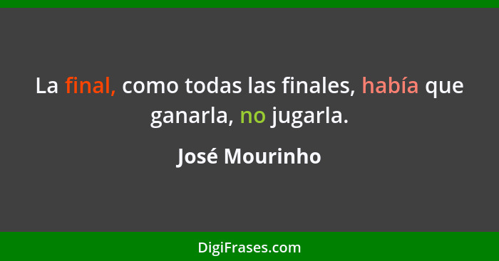 La final, como todas las finales, había que ganarla, no jugarla.... - José Mourinho