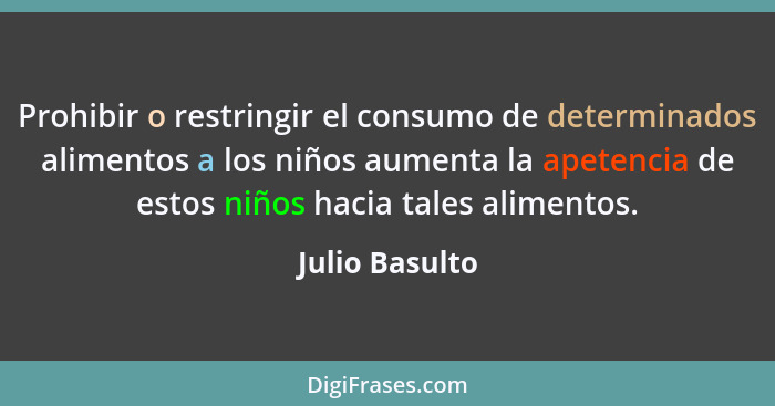 Prohibir o restringir el consumo de determinados alimentos a los niños aumenta la apetencia de estos niños hacia tales alimentos.... - Julio Basulto