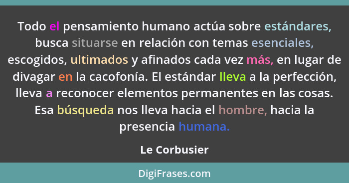 Todo el pensamiento humano actúa sobre estándares, busca situarse en relación con temas esenciales, escogidos, ultimados y afinados cad... - Le Corbusier