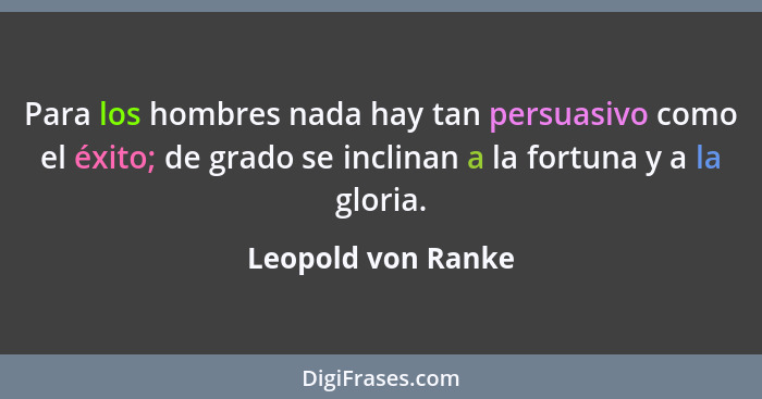 Para los hombres nada hay tan persuasivo como el éxito; de grado se inclinan a la fortuna y a la gloria.... - Leopold von Ranke