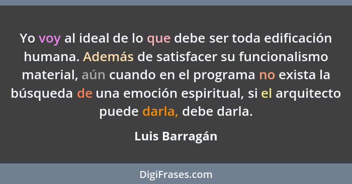 Yo voy al ideal de lo que debe ser toda edificación humana. Además de satisfacer su funcionalismo material, aún cuando en el programa... - Luis Barragán