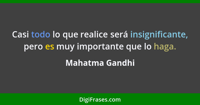 Casi todo lo que realice será insignificante, pero es muy importante que lo haga.... - Mahatma Gandhi