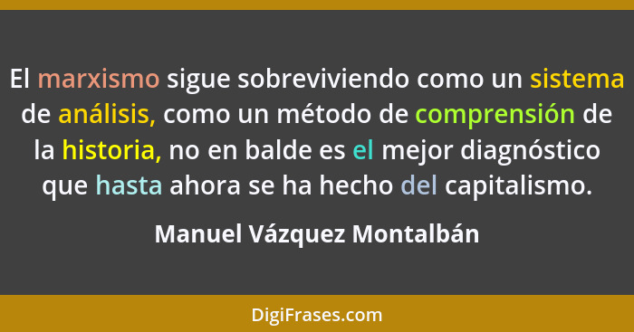 El marxismo sigue sobreviviendo como un sistema de análisis, como un método de comprensión de la historia, no en balde es e... - Manuel Vázquez Montalbán