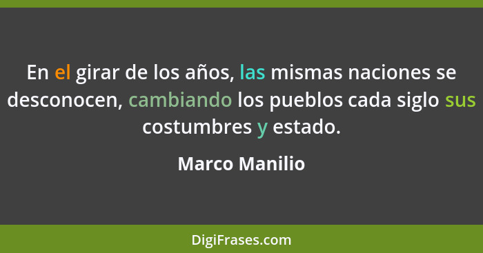 En el girar de los años, las mismas naciones se desconocen, cambiando los pueblos cada siglo sus costumbres y estado.... - Marco Manilio