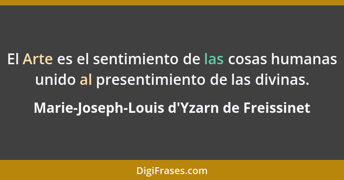 El Arte es el sentimiento de las cosas humanas unido al presentimiento de las divinas.... - Marie-Joseph-Louis d'Yzarn de Freissinet