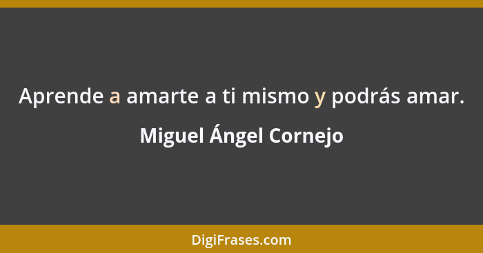 Aprende a amarte a ti mismo y podrás amar.... - Miguel Ángel Cornejo