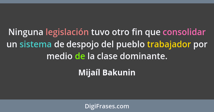 Ninguna legislación tuvo otro fin que consolidar un sistema de despojo del pueblo trabajador por medio de la clase dominante.... - Mijaíl Bakunin