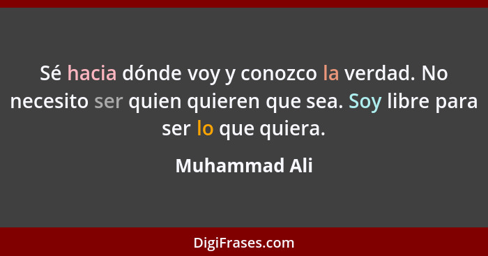 Sé hacia dónde voy y conozco la verdad. No necesito ser quien quieren que sea. Soy libre para ser lo que quiera.... - Muhammad Ali