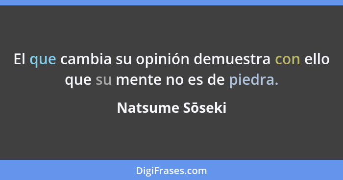 El que cambia su opinión demuestra con ello que su mente no es de piedra.... - Natsume Sōseki