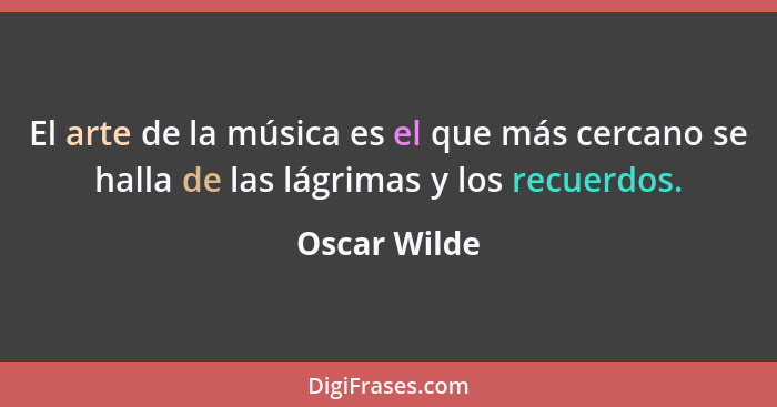 El arte de la música es el que más cercano se halla de las lágrimas y los recuerdos.... - Oscar Wilde