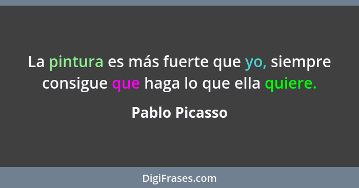 La pintura es más fuerte que yo, siempre consigue que haga lo que ella quiere.... - Pablo Picasso