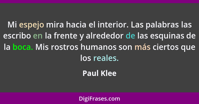 Mi espejo mira hacia el interior. Las palabras las escribo en la frente y alrededor de las esquinas de la boca. Mis rostros humanos son má... - Paul Klee