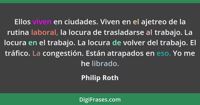 Ellos viven en ciudades. Viven en el ajetreo de la rutina laboral, la locura de trasladarse al trabajo. La locura en el trabajo. La locu... - Philip Roth