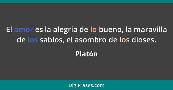 El amor es la alegría de lo bueno, la maravilla de los sabios, el asombro de los dioses.... - Platón