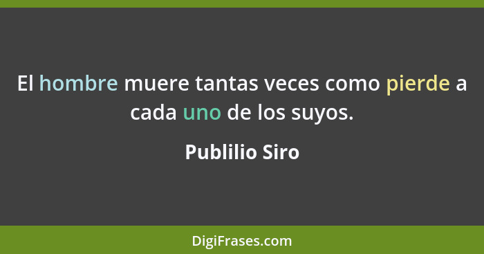 El hombre muere tantas veces como pierde a cada uno de los suyos.... - Publilio Siro