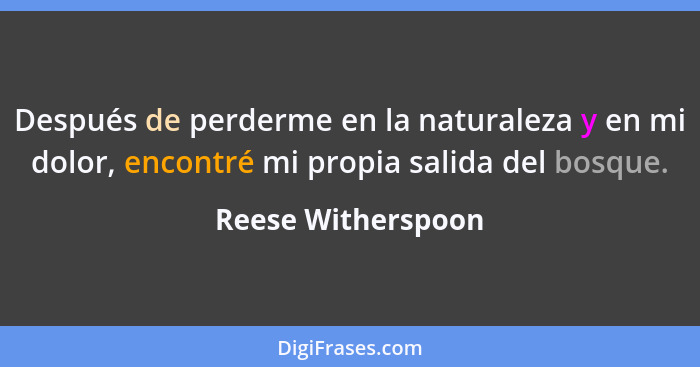 Después de perderme en la naturaleza y en mi dolor, encontré mi propia salida del bosque.... - Reese Witherspoon