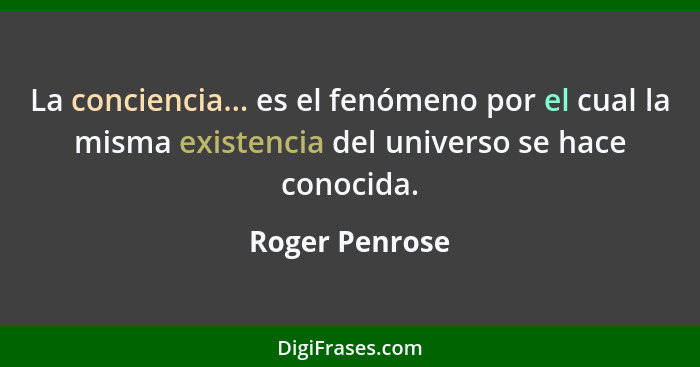 La conciencia... es el fenómeno por el cual la misma existencia del universo se hace conocida.... - Roger Penrose