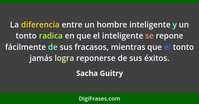 La diferencia entre un hombre inteligente y un tonto radica en que el inteligente se repone fácilmente de sus fracasos, mientras que el... - Sacha Guitry
