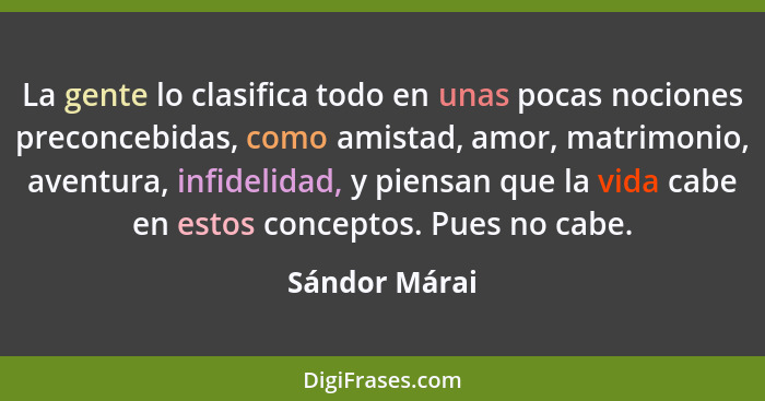 La gente lo clasifica todo en unas pocas nociones preconcebidas, como amistad, amor, matrimonio, aventura, infidelidad, y piensan que l... - Sándor Márai