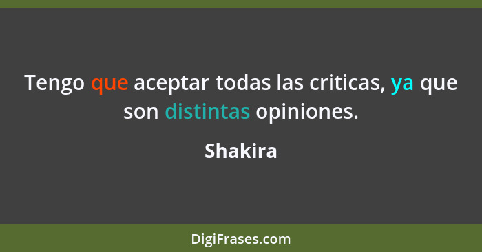 Tengo que aceptar todas las criticas, ya que son distintas opiniones.... - Shakira