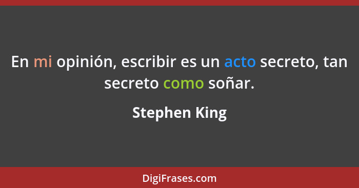 En mi opinión, escribir es un acto secreto, tan secreto como soñar.... - Stephen King