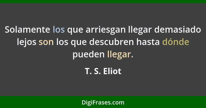 Solamente los que arriesgan llegar demasiado lejos son los que descubren hasta dónde pueden llegar.... - T. S. Eliot