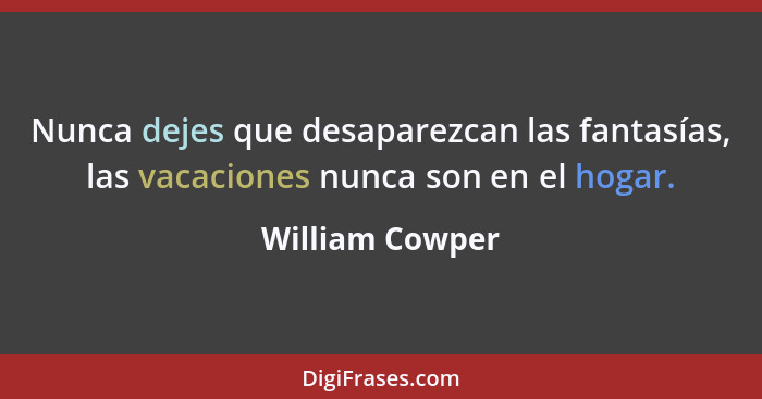 Nunca dejes que desaparezcan las fantasías, las vacaciones nunca son en el hogar.... - William Cowper