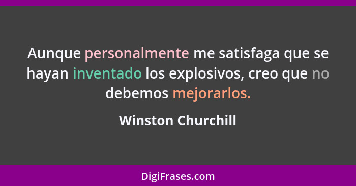 Aunque personalmente me satisfaga que se hayan inventado los explosivos, creo que no debemos mejorarlos.... - Winston Churchill