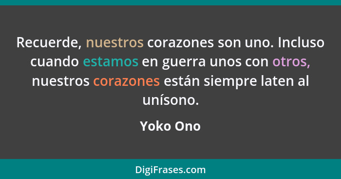 Recuerde, nuestros corazones son uno. Incluso cuando estamos en guerra unos con otros, nuestros corazones están siempre laten al unísono.... - Yoko Ono