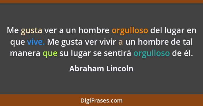 Me gusta ver a un hombre orgulloso del lugar en que vive. Me gusta ver vivir a un hombre de tal manera que su lugar se sentirá orgul... - Abraham Lincoln