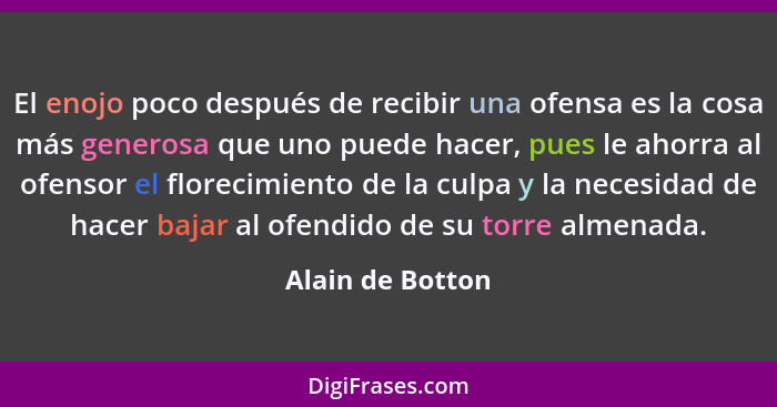 El enojo poco después de recibir una ofensa es la cosa más generosa que uno puede hacer, pues le ahorra al ofensor el florecimiento... - Alain de Botton