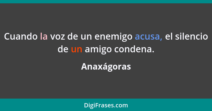 Cuando la voz de un enemigo acusa, el silencio de un amigo condena.... - Anaxágoras