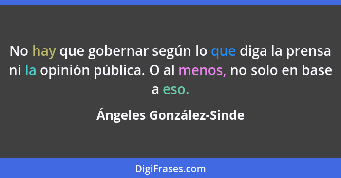 No hay que gobernar según lo que diga la prensa ni la opinión pública. O al menos, no solo en base a eso.... - Ángeles González-Sinde