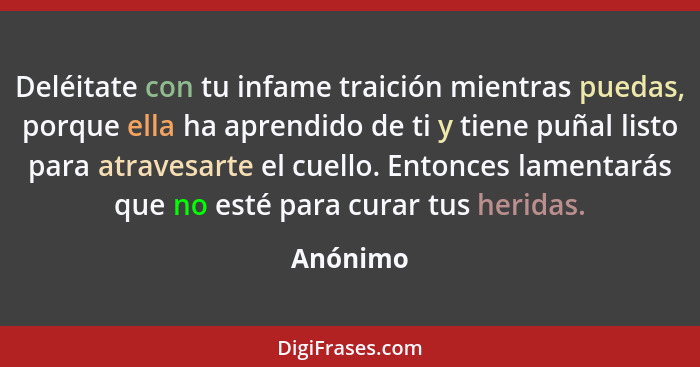 Deléitate con tu infame traición mientras puedas, porque ella ha aprendido de ti y tiene puñal listo para atravesarte el cuello. Entonces la... - Anónimo