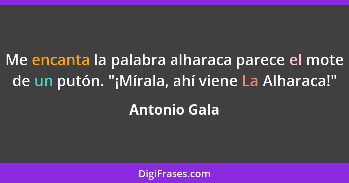 Me encanta la palabra alharaca parece el mote de un putón. "¡Mírala, ahí viene La Alharaca!"... - Antonio Gala