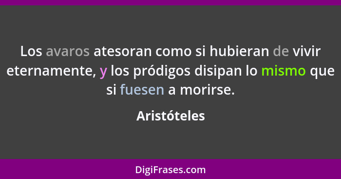 Los avaros atesoran como si hubieran de vivir eternamente, y los pródigos disipan lo mismo que si fuesen a morirse.... - Aristóteles