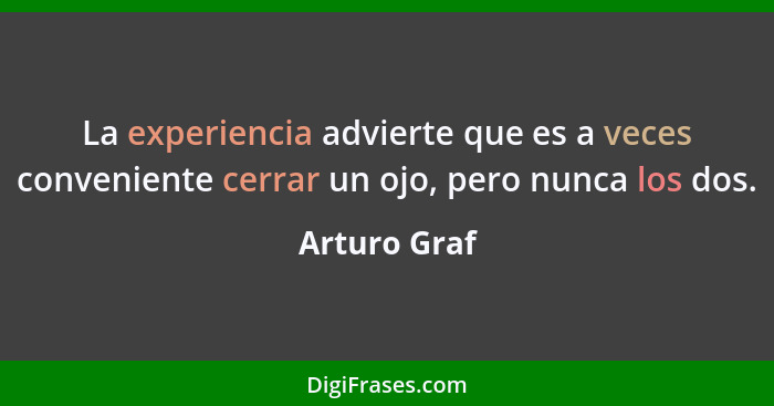 La experiencia advierte que es a veces conveniente cerrar un ojo, pero nunca los dos.... - Arturo Graf